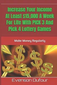 Paperback Increase Your Income At Least $15,000 A Week For Life With PICK 3 And Pick 4 Lottery Games: Make Money Regularly Book