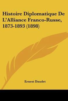 Histoire Diplomatique De L'Alliance Franco-Russe, 1873-1893 (1898)