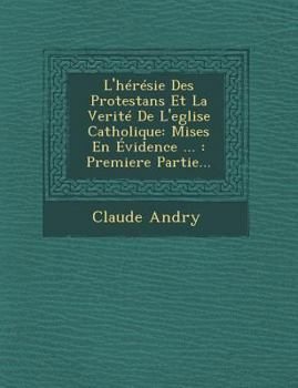 Paperback L'Heresie Des Protestans Et La Verite de L'Eglise Catholique: Mises En Evidence ...: Premiere Partie... [French] Book