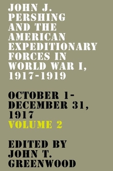 John J. Pershing and the American Expeditionary Forces in World War I, 1917-1919: October 1-December 31, 1917 - Book  of the American Warriors