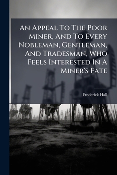 An Appeal To The Poor Miner, And To Every Nobleman, Gentleman, And Tradesman, Who Feels Interested In A Miner's Fate