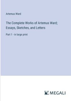 Paperback The Complete Works of Artemus Ward; Essays, Sketches, and Letters: Part 1 - in large print Book