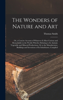 Hardcover The Wonders of Nature and Art: Or, a Concise Account of Whatever Is Most Curious and Remarkable in the World; Whether Relating to Its Animal, Vegetab Book