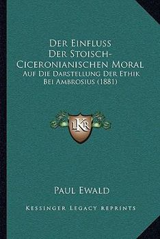 Paperback Der Einfluss Der Stoisch-Ciceronianischen Moral: Auf Die Darstellung Der Ethik Bei Ambrosius (1881) [German] Book