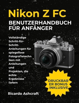 NIKON Z FC BENUTZERHANDBUCH FÜR ANFÄNGER: Vollständige Schritt-für-Schritt-Anleitungen für spiegellose Fotografietechniken mit Anleitungen und Projekten, die echte Ergebnisse liefern (German Edition)