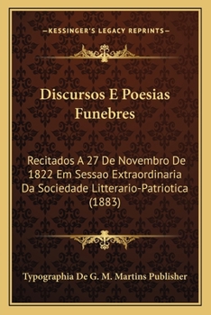 Discursos E Poesias Funebres: Recitados A 27 De Novembro De 1822 Em Sessao Extraordinaria Da Sociedade Litterario-Patriotica (1883)