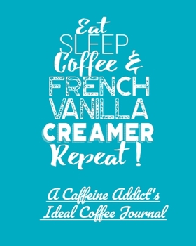 Eat Sleep Coffee and French Vanilla Creamer Repeat!: A Caffeine Addict's Ideal Coffee Journal
