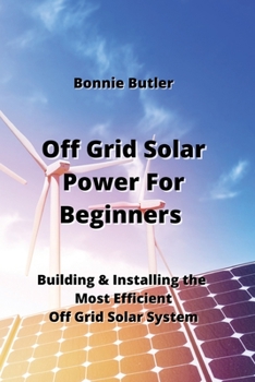 Paperback Off Grid Solar Power For Beginners: Building & Installing the Most Efficientt Off Grid Solar System Book