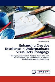 Enhancing Creative Excellence in Undergraduate Visual Arts Pedagogy: Through Application of Practice Based and First Person Modes of Action Research: A Great Zimbabwe University Case Study