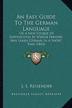 Paperback An Easy Guide To The German Language: Or A New Course Of Instruction By Which Persons May Learn German In A Short Time (1843) Book