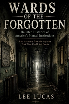 Wards Of The Forgotten: Dark Histories and Reported Hauntings from America’s Forgotten Asylums
