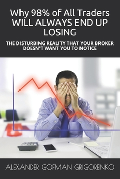 Paperback Why 98% of All Traders WILL ALWAYS END UP LOSING: The Disturbing Reality That Your Broker Doesn't Want You to Notice Book