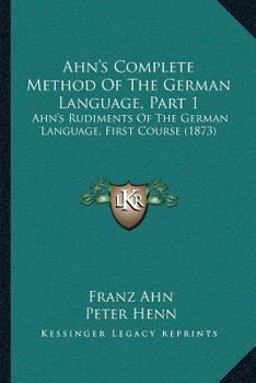Paperback Ahn's Complete Method Of The German Language, Part 1: Ahn's Rudiments Of The German Language, First Course (1873) Book