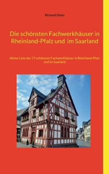 Die schönsten Fachwerkhäuser in Rheinland-Pfalz und im Saarland: Meine Liste der 77 schönsten Fachwerkhäuser in Rheinland-Pfalz und im Saarland (German Edition)