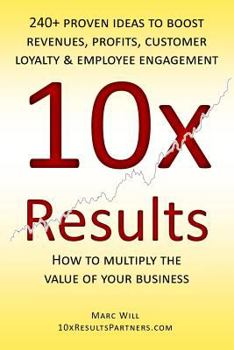 10x Results: 240+ Proven Ideas to Boost Revenues, Profits, Customer Loyalty, and Employee Engagement
