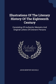 Paperback Illustrations Of The Literary History Of The Eighteenth Century: Consisting Of Authentic Memoirs And Original Letters Of Eminent Persons Book