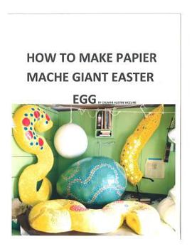 Paperback How to make a papier mache giant Easter egg: Step by step instructions as to how to make a 28 inch diameter papier mache Easter egg Book