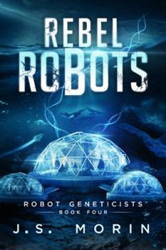 Rebel Robots - Book #4 of the Robot Geneticists