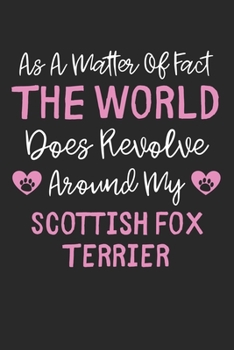 As A Matter Of Fact The World Does Revolve Around My Scottish Fox Terrier: Lined Journal, 120 Pages, 6 x 9, Funny Scottish Fox Terrier Gift Idea, ... Around My Scottish Fox Terrier Journal)