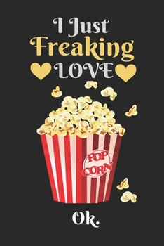 I Just Freaking Love Popcorn , OK: Best Gift for Popcorn Lovers , 6x9 inch 100 Pages  Birthday & Christmas  Gift / Journal / Notebook / Diary