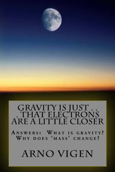 Paperback Gravity is Just . . . That Electrons are a Little Closer: Answers the questions: What is gravity? Why does 'mass' change? Book