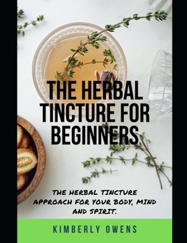 Paperback The Herbal Tincture Recipe for Beginners: Learn Simple methods for Making your Herbal Tincture from the Comfort for Your Home (For Your Body, Mind and Book
