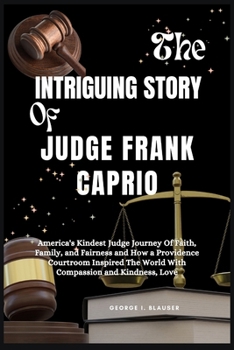 The Intriguing Story of Judge Frank Caprio: America’s Kindest Judge Journey of Faith, Family, and Fairness and How a Providence Courtroom Inspired the World with Compassion and Kindness, Love