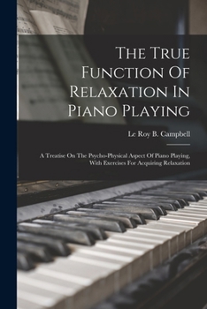 The True Function Of Relaxation In Piano Playing: A Treatise On The Psycho-physical Aspect Of Piano Playing, With Exercises For Acquiring Relaxation