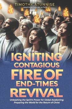 Igniting Contagious Fire of End-Times Revival: Unleashing the Spirit’s Power for Global Awakening; Preparing the World for the Return of Christ