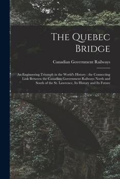 The Quebec Bridge [microform]: an Engineering Triumph in the World's History: the Connecting Link Between the Canadian Government Railways North and ... the St. Lawrence, Its History and Its Future