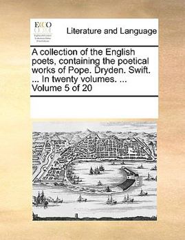 A collection of the English poets, containing the poetical works of Pope. Dryden. Swift. ... In twenty volumes. ... Volume 5 of 20