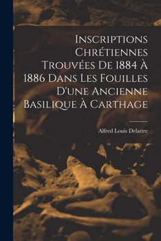 Paperback Inscriptions Chrétiennes Trouvées De 1884 À 1886 Dans Les Fouilles D'une Ancienne Basilique À Carthage [French] Book