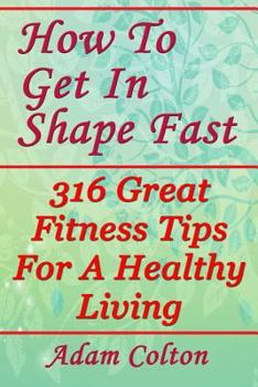 Paperback How To Get In Shape Fast: 316 Great Fitness Tips For A Healthy Living Book