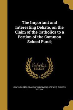Paperback The Important and Interesting Debate, on the Claim of the Catholics to a Portion of the Common School Fund; Book