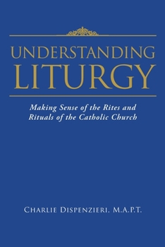 Understanding Liturgy: Making Sense of the Rites and Rituals of the Catholic Church