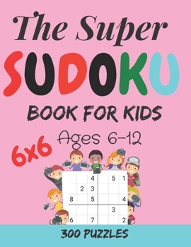 The Super Sudoku Book For Kids: 300 Easy to hard Sudoku Puzzles For Kids And Beginners 6x6 sudoku book for kids Ages 6-12
