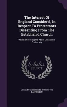 Hardcover The Interest Of England Consider'd, In Respect To Protestants Dissenting From The Establish'd Church: With Some Thoughts About Occasional Conformity Book