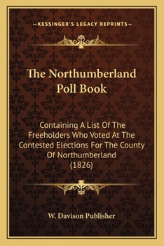 The Northumberland Poll Book: Containing A List Of The Freeholders Who Voted At The Contested Elections For The County Of Northumberland