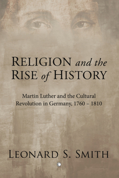 Religion and the Rise of History: Martin Luther and the Cultural Revolution in Germany, 1760-1810