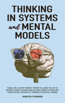 Hardcover Thinking in Systems and Mental Models: Think Like a Super Thinker. Primer to Learn the Art of Making a Great Decision and Solving Complex Problems. Ch Book