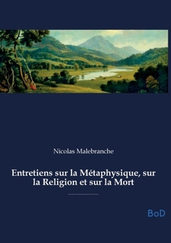 Entretiens sur la Métaphysique, sur la Religion et sur la Mort: Exploration de la métaphysique, de la religion et de la mort, abordant l'union ... par la raison et la foi.