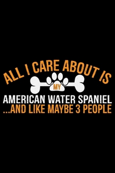 Paperback All I Care About Is My American Water Spaniel and Like Maybe 3 people: Cool American Water Spaniel Dog Journal Notebook - Funny American Water Spaniel Book