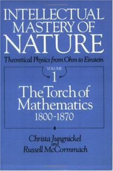 Intellectual Mastery of Nature: Theoretical Physics from Ohm to Einstein, Volume 1: The Torch of Mathematics, 1800 to 1870 - Book #1 of the Intellectual Mastery of Nature