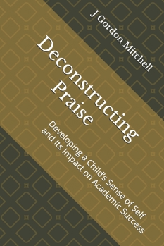 Paperback Deconstructing Praise: Developing a Child's Sense of Self and Its Impact on Academic Success Book