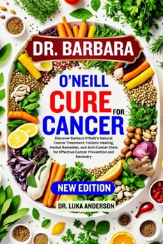 DR. BARBARA O’NEILL CURE FOR CANCER: Discover Barbara O'Neill's Natural Cancer Treatment: Holistic Healing, Herbal Remedies, and Anti-Cancer Diets for Effective Cancer Prevention and Recovery