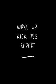 Wake Up. Kick Ass. Repeat: Funny Office Notebook/Journal For Women/Men/Coworkers/Boss/Business Woman/Funny office work desk humor/ Stress Relief Anger Management Journal(6x9 inch)