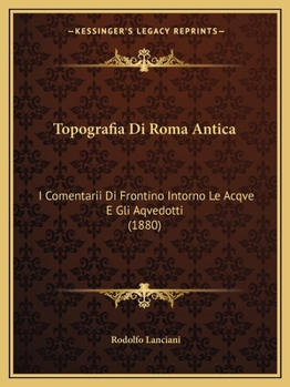 Topografia Di Roma Antica: I Comentarii Di Frontino Intorno Le Acqve E Gli Aqvedotti (1880)