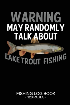 Warning May Randomly Talk About Lake Trout Fishing Fishing Log Book 120 Pages: Cool Freshwater Game Fish Saltwater Fly Fishes Journal Composition Notebook Notes Day Planner Notepad