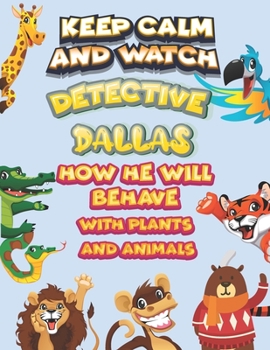 keep calm and watch detective Dallas how he will behave with plant and animals: A Gorgeous Coloring and Guessing Game Book for Dallas /gift for Dallas, toddlers kids