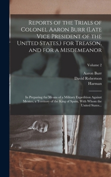 Hardcover Reports of the Trials of Colonel Aaron Burr (late Vice President of the United States, ) for Treason, and for a Misdemeanor: In Preparing the Means of Book